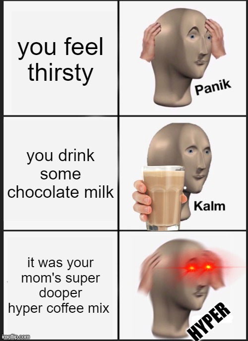 coffeeeeeeeeeeeeeeeeeeeeeeeeeeeeeeeeeeee | you feel thirsty; you drink some chocolate milk; it was your mom's super dooper hyper coffee mix; HYPER | image tagged in memes,panik kalm panik | made w/ Imgflip meme maker