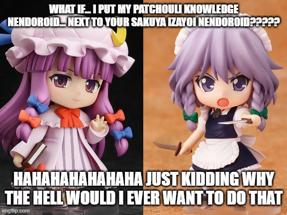 unless....? | WHAT IF... I PUT MY PATCHOULI KNOWLEDGE NENDOROID... NEXT TO YOUR SAKUYA IZAYOI NENDOROID????? HAHAHAHAHAHAHA JUST KIDDING WHY THE HELL WOULD I EVER WANT TO DO THAT | image tagged in what if,touhou | made w/ Imgflip meme maker