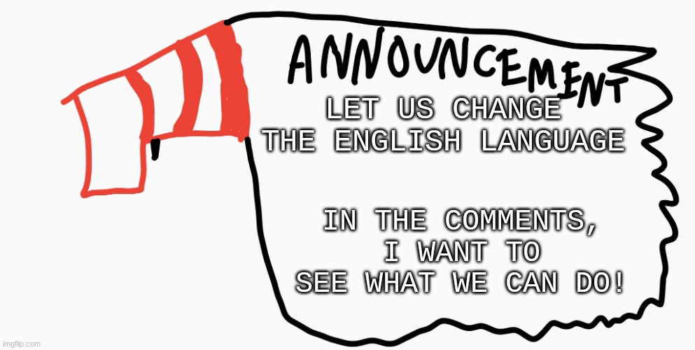 LET US FORM IT TO OUR WILL! | LET US CHANGE THE ENGLISH LANGUAGE; IN THE COMMENTS, I WANT TO SEE WHAT WE CAN DO! | image tagged in announcement | made w/ Imgflip meme maker