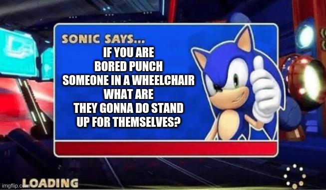 Sonic Says | IF YOU ARE BORED PUNCH SOMEONE IN A WHEELCHAIR WHAT ARE THEY GONNA DO STAND UP FOR THEMSELVES? | image tagged in sonic says | made w/ Imgflip meme maker