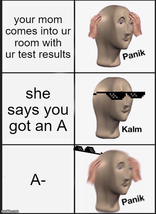 plz post this to memenade | your mom comes into ur room with ur test results; she says you got an A; A- | image tagged in memes,panik kalm panik | made w/ Imgflip meme maker