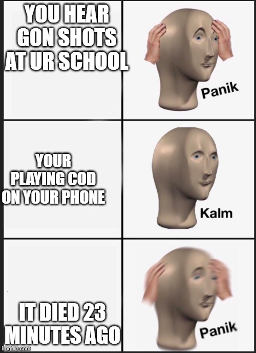 panik calm panik | YOU HEAR GON SHOTS AT UR SCHOOL; YOUR PLAYING COD ON YOUR PHONE; IT DIED 23 MINUTES AGO | image tagged in panik calm panik | made w/ Imgflip meme maker