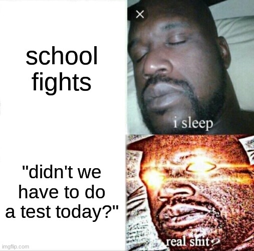 there was a kid in my class that did this. | school fights; "didn't we have to do a test today?" | image tagged in memes,sleeping shaq | made w/ Imgflip meme maker