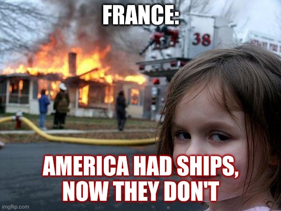 Disaster Girl | FRANCE:; AMERICA HAD SHIPS,
NOW THEY DON'T | image tagged in memes,disaster girl | made w/ Imgflip meme maker