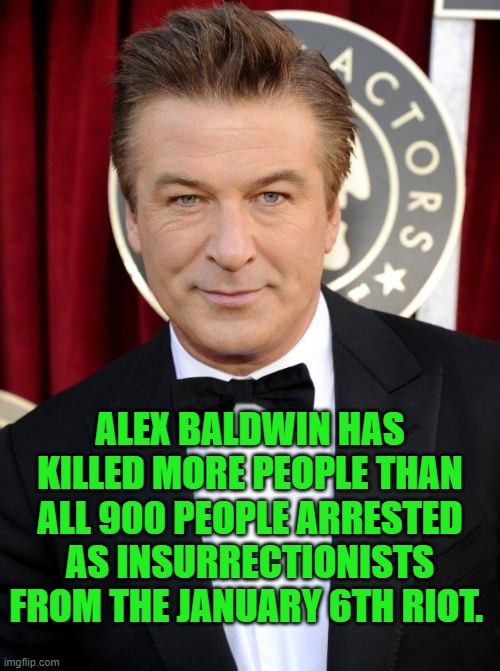 yep | ALEX BALDWIN HAS KILLED MORE PEOPLE THAN ALL 900 PEOPLE ARRESTED AS INSURRECTIONISTS FROM THE JANUARY 6TH RIOT. | image tagged in democrats | made w/ Imgflip meme maker