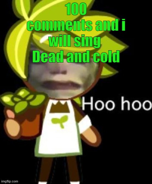 I wish i was dead and cold- | 100 comments and i will sing 
Dead and cold | image tagged in hoo hoo | made w/ Imgflip meme maker