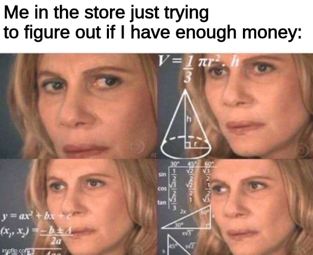 HERE- IT WAS BOTHERING ME- I MADE IT BETTER!!!!! | Me in the store just trying to figure out if I have enough money: | image tagged in math lady/confused lady | made w/ Imgflip meme maker