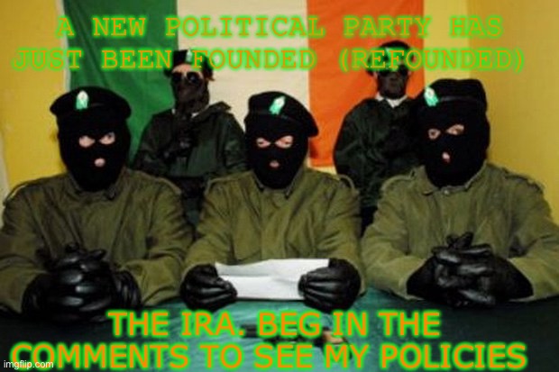Beg | A NEW POLITICAL PARTY HAS JUST BEEN FOUNDED (REFOUNDED); THE IRA. BEG IN THE COMMENTS TO SEE MY POLICIES | image tagged in ira dudes | made w/ Imgflip meme maker