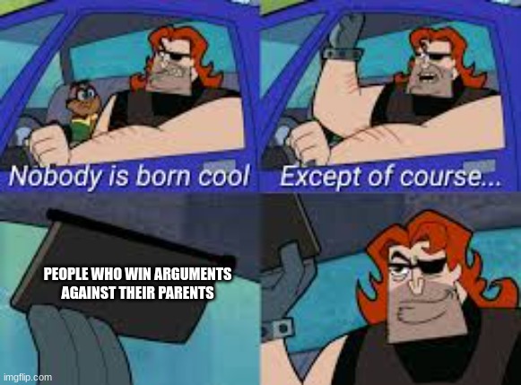 This is true | PEOPLE WHO WIN ARGUMENTS AGAINST THEIR PARENTS | image tagged in nobody is born cool except of course | made w/ Imgflip meme maker
