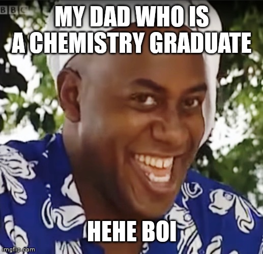 Hehe Boi | MY DAD WHO IS A CHEMISTRY GRADUATE HEHE BOI | image tagged in hehe boi | made w/ Imgflip meme maker