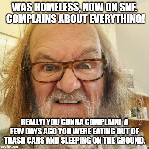 Dirty Old Man | WAS HOMELESS, NOW ON SNF.  COMPLAINS ABOUT EVERYTHING! REALLY! YOU GONNA COMPLAIN!  A FEW DAYS AGO YOU WERE EATING OUT OF TRASH CANS AND SLEEPING ON THE GROUND. | image tagged in dirty old man | made w/ Imgflip meme maker