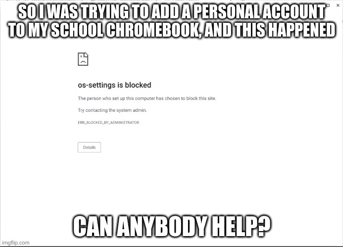 SO I WAS TRYING TO ADD A PERSONAL ACCOUNT TO MY SCHOOL CHROMEBOOK, AND THIS HAPPENED; CAN ANYBODY HELP? | image tagged in help | made w/ Imgflip meme maker