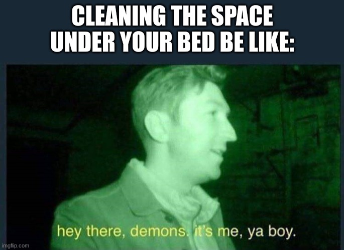 hey there , demons it's me , ya boy. | CLEANING THE SPACE UNDER YOUR BED BE LIKE: | image tagged in hey there demons it's me ya boy | made w/ Imgflip meme maker