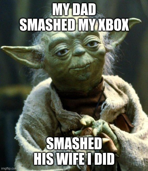 Star Wars Yoda Meme | MY DAD SMASHED MY XBOX; SMASHED HIS WIFE I DID | image tagged in memes,star wars yoda | made w/ Imgflip meme maker