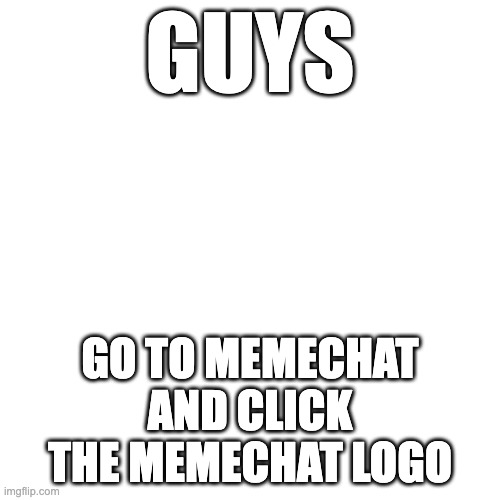 STOP SCROLLING | GUYS; GO TO MEMECHAT AND CLICK THE MEMECHAT LOGO | image tagged in memes,blank transparent square | made w/ Imgflip meme maker