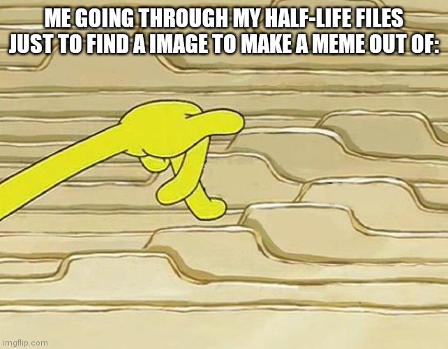 d | ME GOING THROUGH MY HALF-LIFE FILES JUST TO FIND A IMAGE TO MAKE A MEME OUT OF: | image tagged in spongebob filing | made w/ Imgflip meme maker