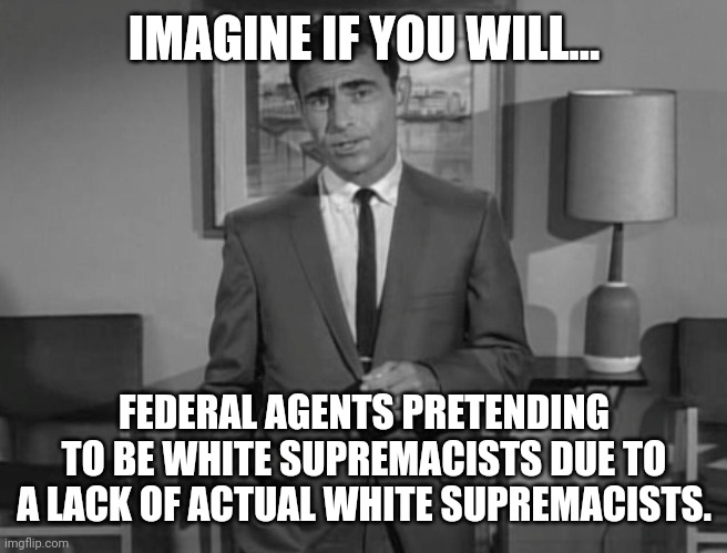 Ain't fooling anybody. | IMAGINE IF YOU WILL... FEDERAL AGENTS PRETENDING TO BE WHITE SUPREMACISTS DUE TO A LACK OF ACTUAL WHITE SUPREMACISTS. | image tagged in rod serling imagine if you will | made w/ Imgflip meme maker