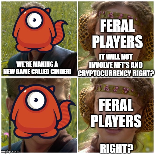 wildworks WHY | FERAL PLAYERS; IT WILL NOT INVOLVE NFT'S AND CRYPTOCURRENCY RIGHT? WE'RE MAKING A NEW GAME CALLED CINDER! FERAL PLAYERS; RIGHT? | image tagged in i m going to change the world for the better right star wars,feral,feral contrversy | made w/ Imgflip meme maker