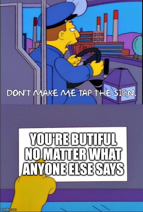 you're butiful | YOU'RE BUTIFUL NO MATTER WHAT ANYONE ELSE SAYS | image tagged in don't make me tap the sign | made w/ Imgflip meme maker