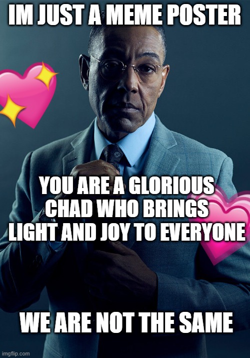 <3 | IM JUST A MEME POSTER; YOU ARE A GLORIOUS CHAD WHO BRINGS LIGHT AND JOY TO EVERYONE; WE ARE NOT THE SAME | image tagged in gus fring we are not the same,wholesome | made w/ Imgflip meme maker