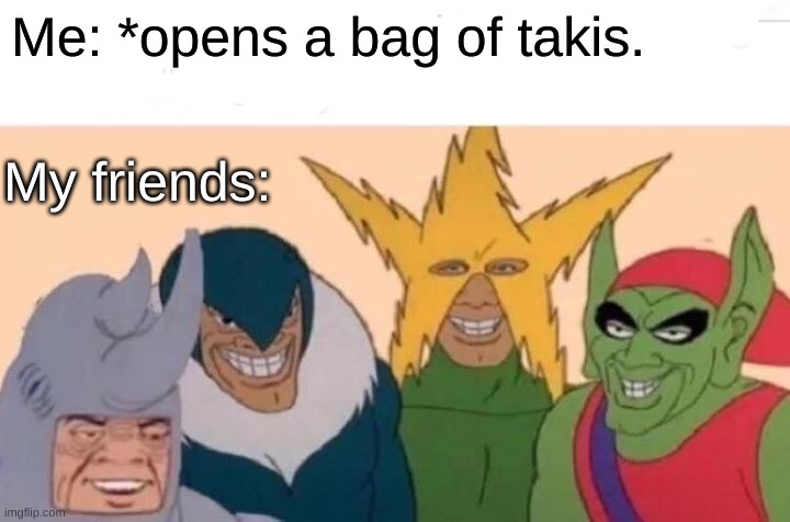 Da boyssss | Me: *opens a bag of takis. My friends: | image tagged in memes,me and the boys | made w/ Imgflip meme maker