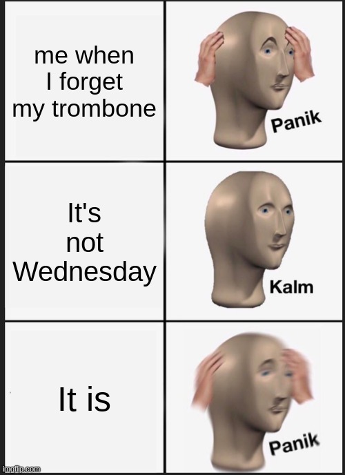 Panik Kalm Panik | me when I forget my trombone; It's not Wednesday; It is | image tagged in memes,panik kalm panik | made w/ Imgflip meme maker