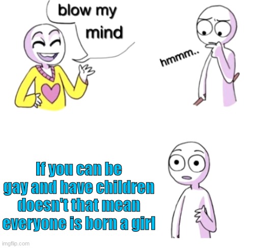 It's true though | If you can be gay and have children doesn't that mean everyone is born a girl | image tagged in blow my mind | made w/ Imgflip meme maker