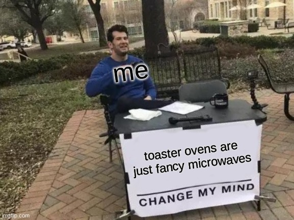 Change My Mind | me; toaster ovens are just fancy microwaves | image tagged in memes,change my mind | made w/ Imgflip meme maker