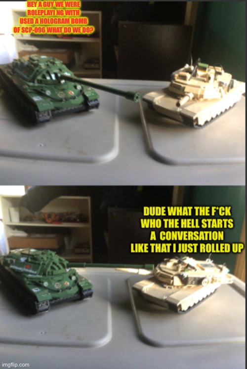 IS-7 and M1A2 Abrams conversation | HEY A GUY WE WERE ROLEPLAYI NG WITH USED A HOLOGRAM BOMB OF SCP-096 WHAT DO WE DO? | image tagged in is-7 and m1a2 abrams conversation | made w/ Imgflip meme maker