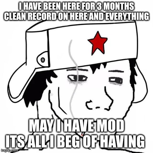 its all i begeth from thine stream may i? | I HAVE BEEN HERE FOR 3 MONTHS CLEAN RECORD ON HERE AND EVERYTHING; MAY I HAVE MOD ITS ALL I BEG OF HAVING | made w/ Imgflip meme maker