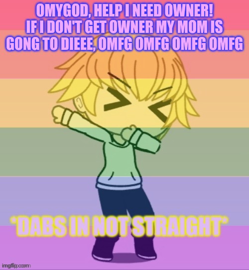 ShE hAs StAgE eIgHtEeN bReAsT CaNcEr | OMYGOD, HELP I NEED OWNER! IF I DON'T GET OWNER MY MOM IS GONG TO DIEEE, OMFG OMFG OMFG OMFG | image tagged in dabs in not straight | made w/ Imgflip meme maker