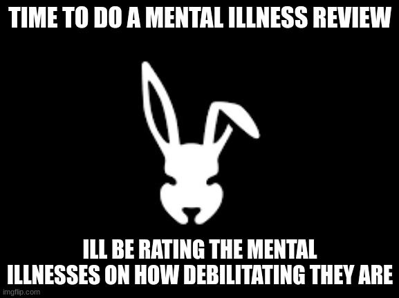 time to look for them review them and post them in one long image of my mental illness review | TIME TO DO A MENTAL ILLNESS REVIEW; ILL BE RATING THE MENTAL ILLNESSES ON HOW DEBILITATING THEY ARE | made w/ Imgflip meme maker