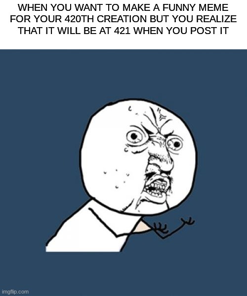 ahem, *dies inside* | WHEN YOU WANT TO MAKE A FUNNY MEME FOR YOUR 420TH CREATION BUT YOU REALIZE THAT IT WILL BE AT 421 WHEN YOU POST IT | image tagged in memes,y u no | made w/ Imgflip meme maker