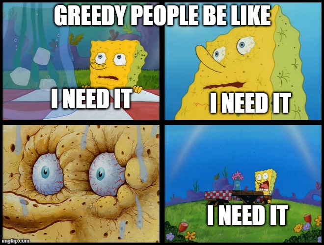 Spongebob - "I Don't Need It" (by Henry-C) |  GREEDY PEOPLE BE LIKE; I NEED IT; I NEED IT; I NEED IT | image tagged in spongebob - i don't need it by henry-c,greed,greedy,spongebob i need it | made w/ Imgflip meme maker