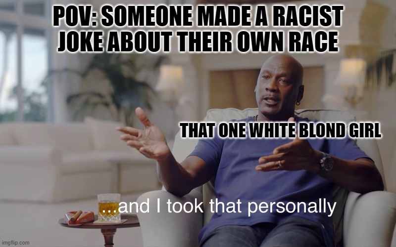 blond white girls are dumb | POV: SOMEONE MADE A RACIST JOKE ABOUT THEIR OWN RACE; THAT ONE WHITE BLOND GIRL | image tagged in and i took that personally,white girl,dumb white girl | made w/ Imgflip meme maker
