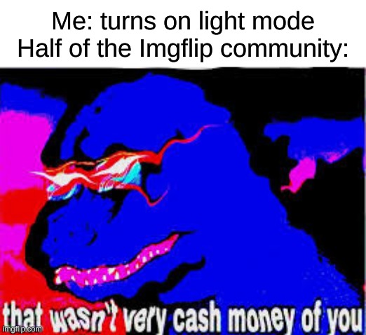 half of imgflip in 0.00000001 nanoseconds |  Me: turns on light mode
Half of the Imgflip community: | image tagged in that wasnt very cash money of you,light mode,memes,funny,relatable,why are you reading this | made w/ Imgflip meme maker