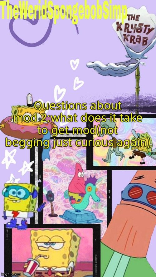 TheWeridSpongebobSimp's Announcement Template V1 | Questions about mod 2:what does it take to get mod(not begging just curious again) | image tagged in theweridspongebobsimp's announcement template v1 | made w/ Imgflip meme maker