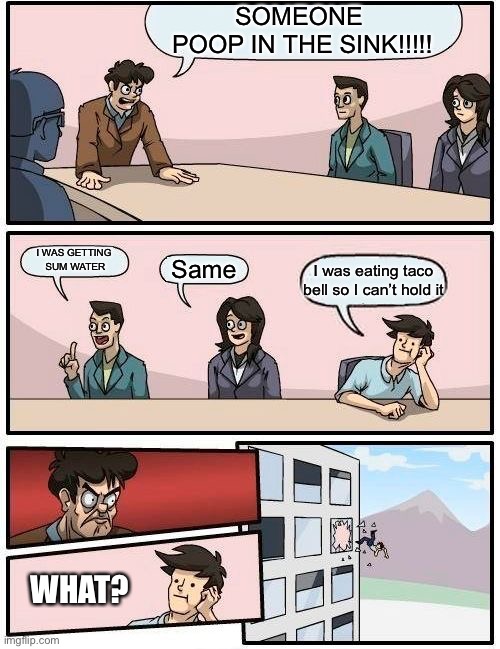 Ayo |  SOMEONE 
POOP IN THE SINK!!!!! I WAS GETTING
 SUM WATER; Same; I was eating taco bell so I can’t hold it; WHAT? | image tagged in memes,boardroom meeting suggestion | made w/ Imgflip meme maker