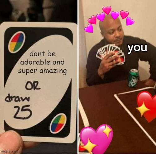 <3 <3 | you; dont be adorable and super amazing | image tagged in memes,uno draw 25 cards,wholesome | made w/ Imgflip meme maker