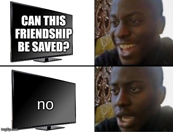 Oh yeah! Oh no... | CAN THIS FRIENDSHIP BE SAVED? no | image tagged in oh yeah oh no | made w/ Imgflip meme maker