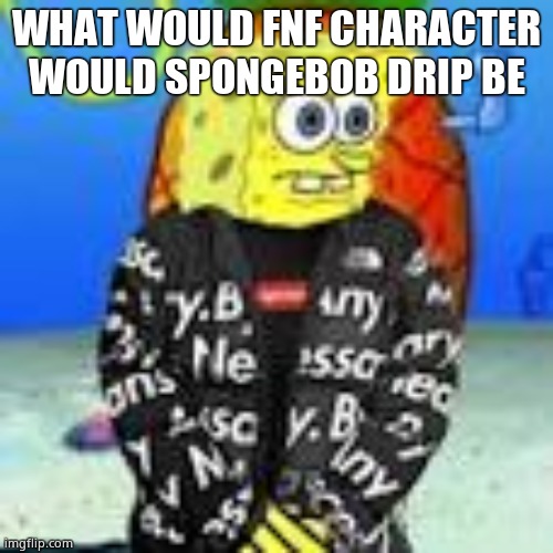 Spongebob Drip | WHAT WOULD FNF CHARACTER WOULD SPONGEBOB DRIP BE | image tagged in spongebob drip | made w/ Imgflip meme maker