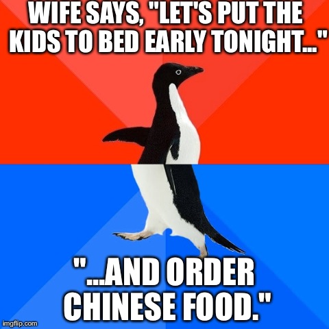 Socially Awesome Awkward Penguin | WIFE SAYS, "LET'S PUT THE KIDS TO BED EARLY TONIGHT..." "...AND ORDER CHINESE FOOD." | image tagged in memes,socially awesome awkward penguin,AdviceAnimals | made w/ Imgflip meme maker