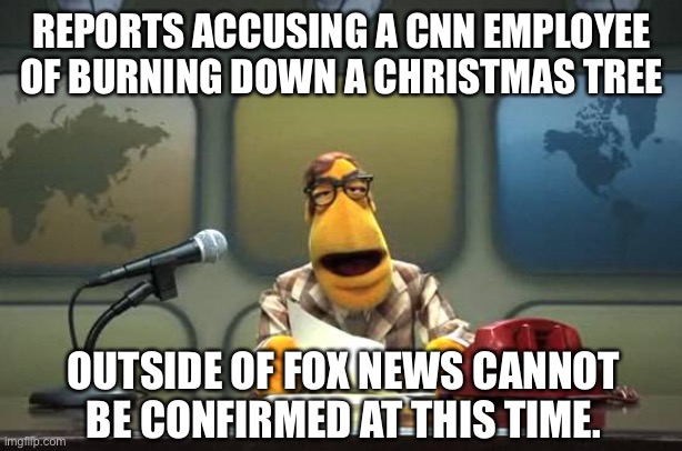 Muppet News Flash | REPORTS ACCUSING A CNN EMPLOYEE OF BURNING DOWN A CHRISTMAS TREE; OUTSIDE OF FOX NEWS CANNOT BE CONFIRMED AT THIS TIME. | image tagged in muppet news flash | made w/ Imgflip meme maker