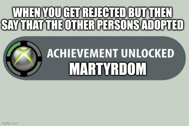 achievement unlocked | WHEN YOU GET REJECTED BUT THEN SAY THAT THE OTHER PERSONS ADOPTED; MARTYRDOM | image tagged in achievement unlocked | made w/ Imgflip meme maker