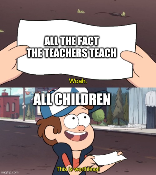 This is Worthless | ALL THE FACT THE TEACHERS TEACH; ALL CHILDREN | image tagged in this is worthless | made w/ Imgflip meme maker