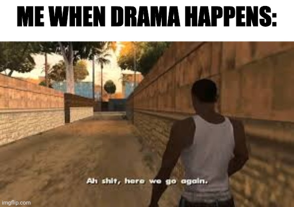 Not rn, just in general | ME WHEN DRAMA HAPPENS: | image tagged in ah shit here we go again | made w/ Imgflip meme maker