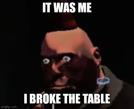 Tf2 heavy stare | IT WAS ME; I BROKE THE TABLE | image tagged in tf2 heavy stare | made w/ Imgflip meme maker