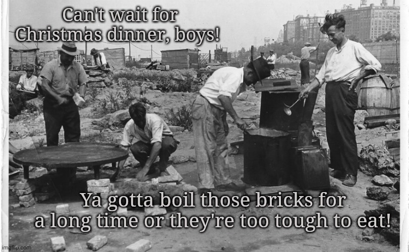 Merry Christmas '29 | Can't wait for Christmas dinner, boys! Ya gotta boil those bricks for a long time or they're too tough to eat! | image tagged in great,depression,merry christmas,bad taste,nomnomnom | made w/ Imgflip meme maker