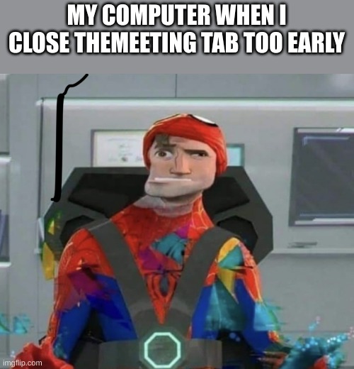 Spiderman Spider Verse Glitchy Peter | MY COMPUTER WHEN I CLOSE THEMEETING TAB TOO EARLY | image tagged in spiderman spider verse glitchy peter | made w/ Imgflip meme maker