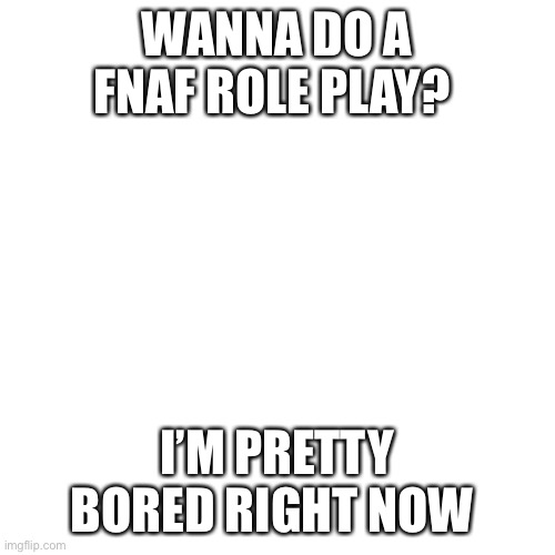 Blank Transparent Square Meme | WANNA DO A FNAF ROLE PLAY? I’M PRETTY BORED RIGHT NOW | image tagged in memes,blank transparent square | made w/ Imgflip meme maker